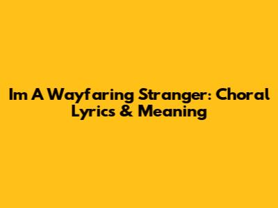 I'm A Wayfaring Stranger: Choral Lyrics & Meaning