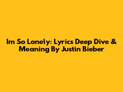 I'm So Lonely: Lyrics Deep Dive & Meaning By Justin Bieber