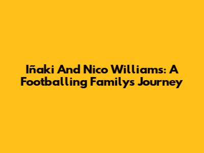 Iñaki And Nico Williams: A Footballing Family's Journey