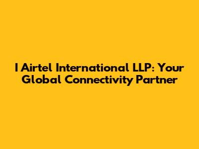 I Airtel International LLP: Your Global Connectivity Partner