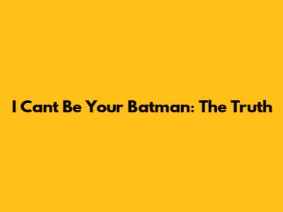 I Can't Be Your Batman: The Truth