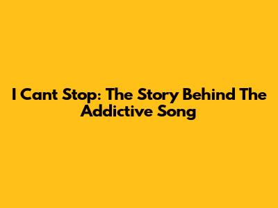 I Can't Stop: The Story Behind The Addictive Song