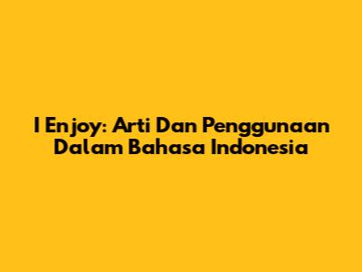 I Enjoy: Arti Dan Penggunaan Dalam Bahasa Indonesia