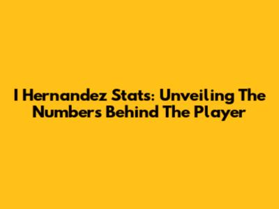 I Hernandez Stats: Unveiling The Numbers Behind The Player