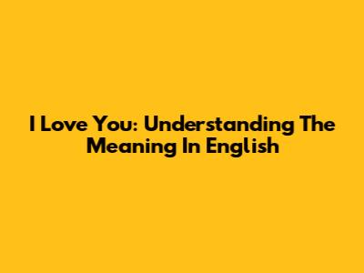 I Love You: Understanding The Meaning In English