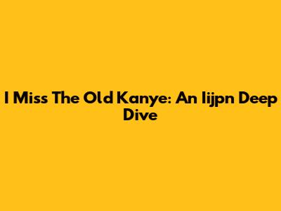 I Miss The Old Kanye: An Iijpn Deep Dive