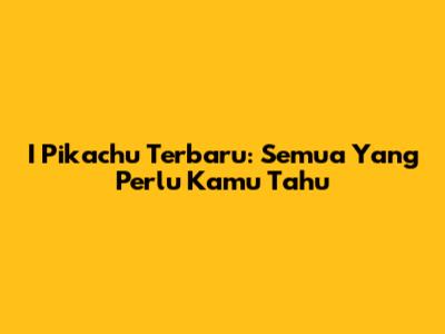 I Pikachu Terbaru: Semua Yang Perlu Kamu Tahu
