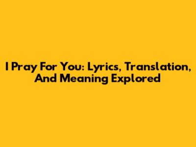 I Pray For You: Lyrics, Translation, And Meaning Explored