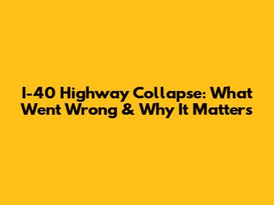 I-40 Highway Collapse: What Went Wrong & Why It Matters