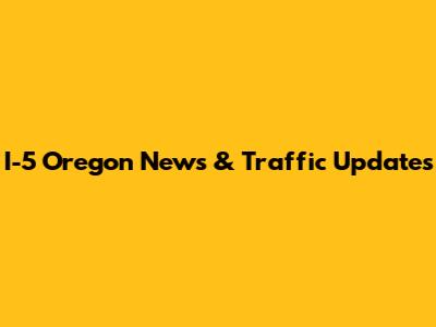 I-5 Oregon News & Traffic Updates
