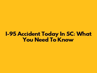 I-95 Accident Today In SC: What You Need To Know