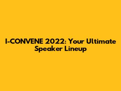 I-CONVENE 2022: Your Ultimate Speaker Lineup