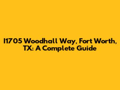 I1705 Woodhall Way, Fort Worth, TX: A Complete Guide