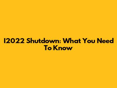 I2022 Shutdown: What You Need To Know
