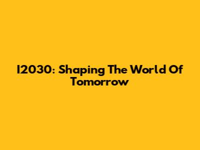 I2030: Shaping The World Of Tomorrow