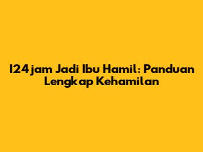 I24jam Jadi Ibu Hamil: Panduan Lengkap Kehamilan