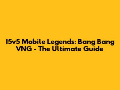 I5v5 Mobile Legends: Bang Bang VNG - The Ultimate Guide