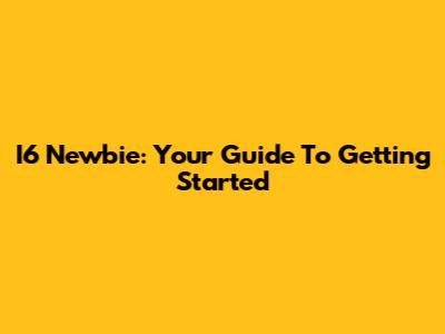 I6 Newbie: Your Guide To Getting Started