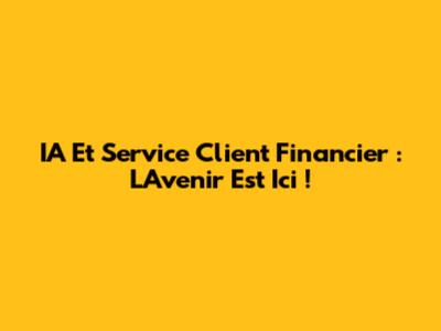IA Et Service Client Financier : L'Avenir Est Ici !