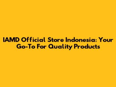IAMD Official Store Indonesia: Your Go-To For Quality Products