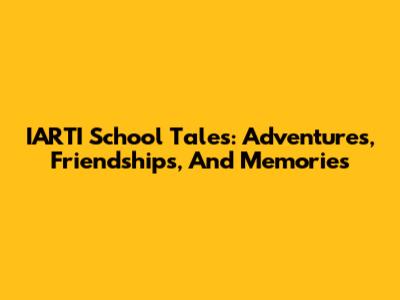 IARTI School Tales: Adventures, Friendships, And Memories