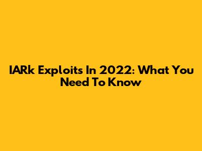 IARk Exploits In 2022: What You Need To Know