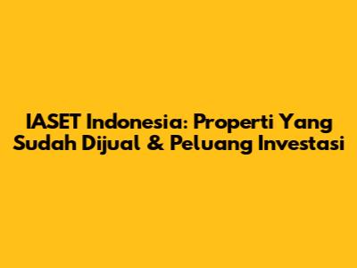 IASET Indonesia: Properti Yang Sudah Dijual & Peluang Investasi