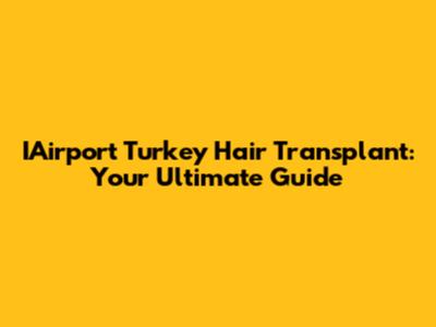 IAirport Turkey Hair Transplant: Your Ultimate Guide