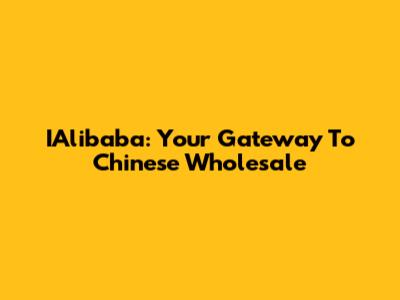IAlibaba: Your Gateway To Chinese Wholesale