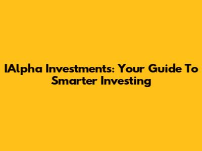 IAlpha Investments: Your Guide To Smarter Investing