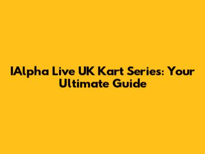 IAlpha Live UK Kart Series: Your Ultimate Guide