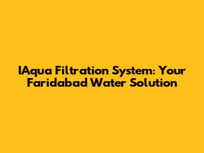 IAqua Filtration System: Your Faridabad Water Solution