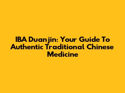 IBA Duanjin: Your Guide To Authentic Traditional Chinese Medicine