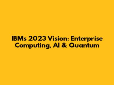 IBM's 2023 Vision: Enterprise Computing, AI & Quantum