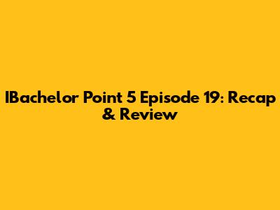 IBachelor Point 5 Episode 19: Recap & Review