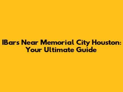 IBars Near Memorial City Houston: Your Ultimate Guide