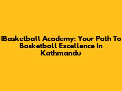 IBasketball Academy: Your Path To Basketball Excellence In Kathmandu