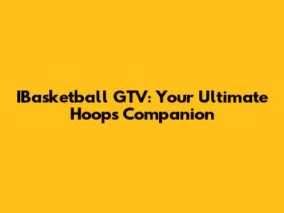 IBasketball GTV: Your Ultimate Hoops Companion