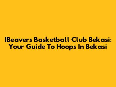 IBeavers Basketball Club Bekasi: Your Guide To Hoops In Bekasi