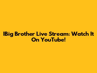 IBig Brother Live Stream: Watch It On YouTube!