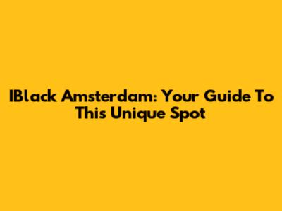 IBlack Amsterdam: Your Guide To This Unique Spot