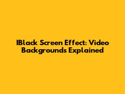 IBlack Screen Effect: Video Backgrounds Explained