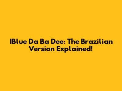 IBlue Da Ba Dee: The Brazilian Version Explained!