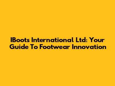 IBoots International Ltd: Your Guide To Footwear Innovation