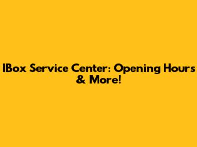 IBox Service Center: Opening Hours & More!