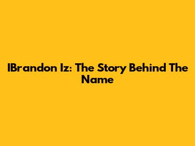 IBrandon Iz: The Story Behind The Name
