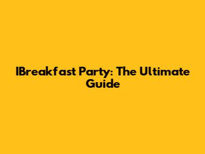 IBreakfast Party: The Ultimate Guide