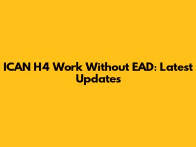 ICAN H4 Work Without EAD: Latest Updates