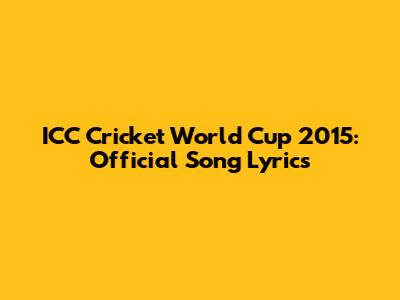 ICC Cricket World Cup 2015: Official Song Lyrics