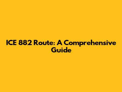 ICE 882 Route: A Comprehensive Guide